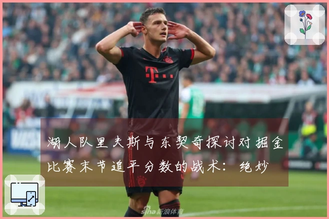 湖人队里夫斯与东契奇探讨对掘金比赛末节追平分数的战术：绝妙