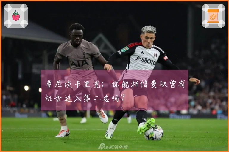 鲁尼谈卡里克：你能相信曼联曾有机会进入第二名吗？