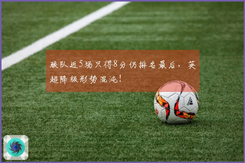 狼队近5场只得8分仍排名最后，英超降级形势混沌！