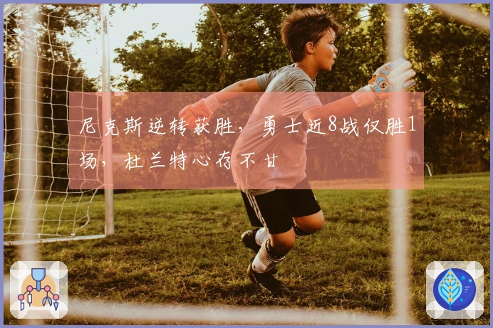 尼克斯逆转获胜，勇士近8战仅胜1场，杜兰特心存不甘