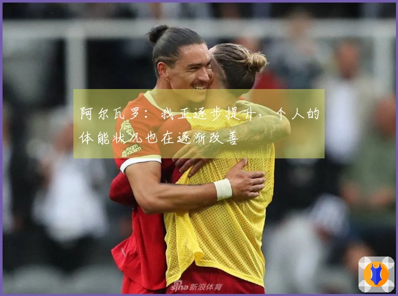 阿尔瓦罗：我正逐步提升，个人的体能状况也在逐渐改善