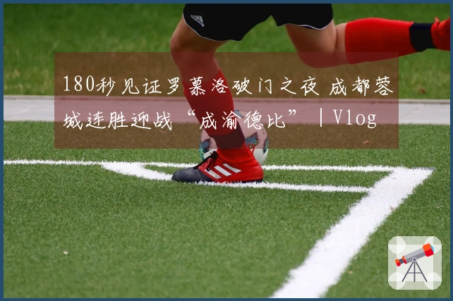 180秒见证罗慕洛破门之夜 成都蓉城连胜迎战“成渝德比”｜Vlog