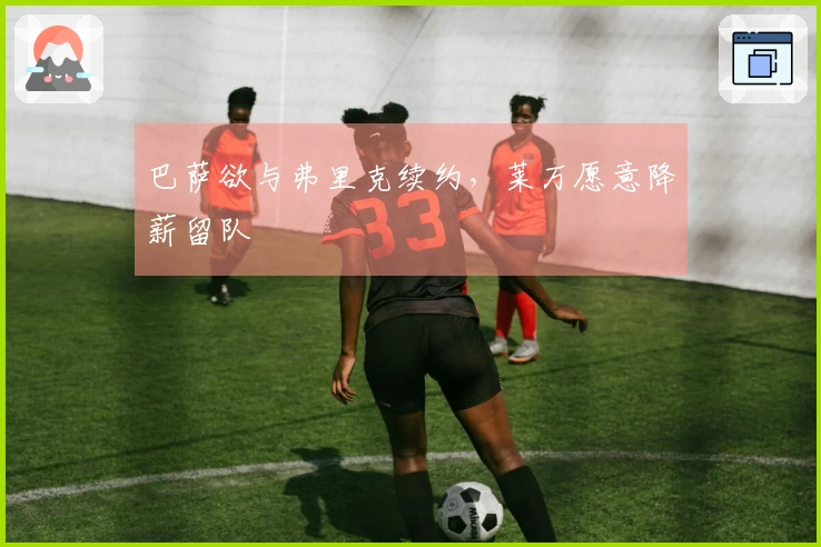 巴萨欲与弗里克续约，莱万愿意降薪留队