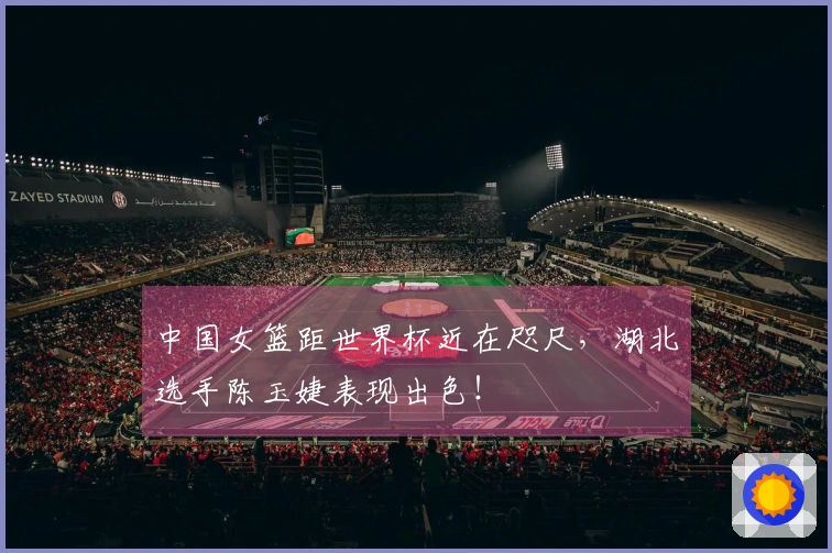 中国女篮距世界杯近在咫尺，湖北选手陈玉婕表现出色！