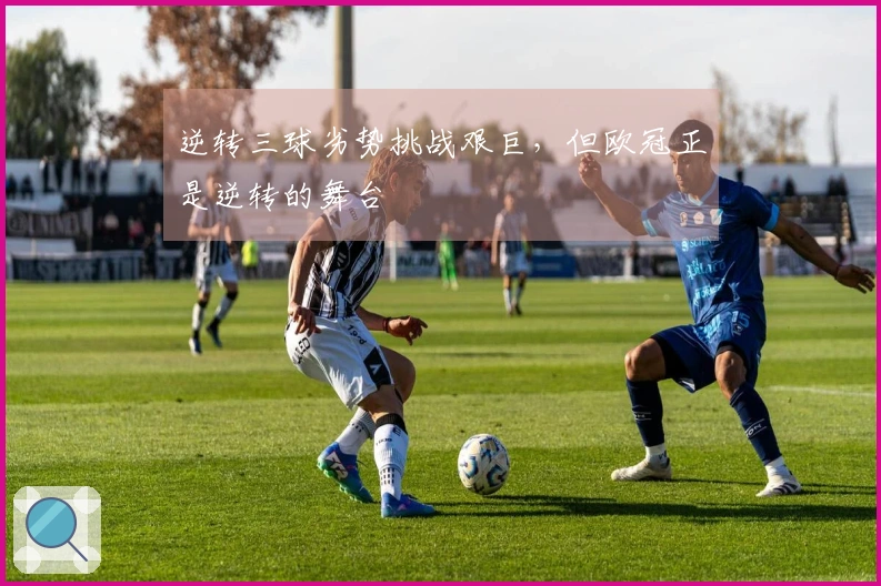 逆转三球劣势挑战艰巨，但欧冠正是逆转的舞台