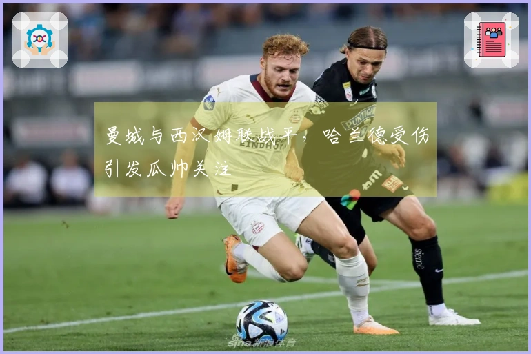 曼城与西汉姆联战平，哈兰德受伤引发瓜帅关注