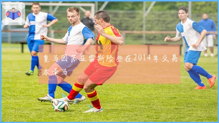 皇马因苏亚雷斯险些在2014年交易本泽马