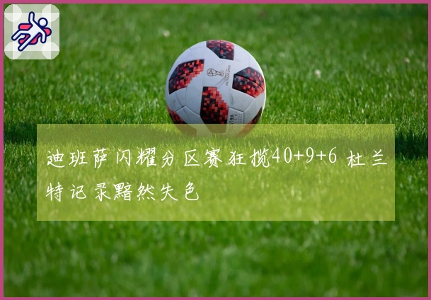 迪班萨闪耀分区赛狂揽40+9+6 杜兰特记录黯然失色