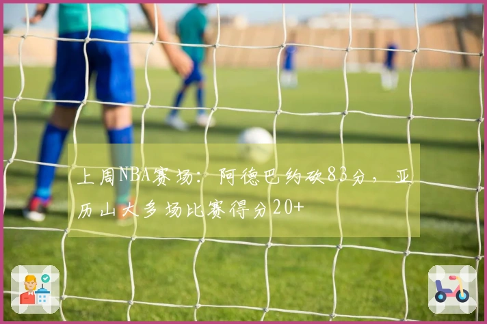 上周NBA赛场：阿德巴约砍83分，亚历山大多场比赛得分20+