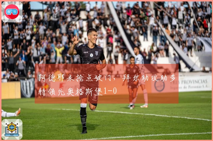 阿德耶米抢点破门，拜尔助攻助多特领先奥格斯堡1-0