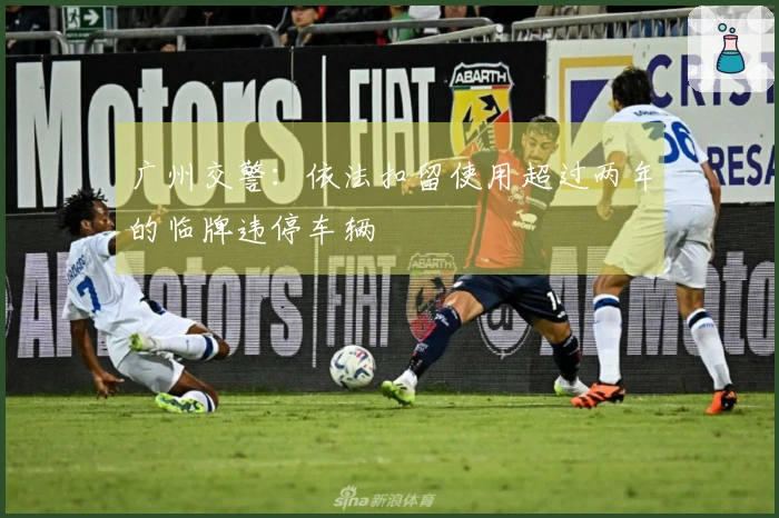广州交警：依法扣留使用超过两年的临牌违停车辆