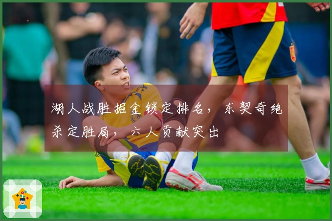 湖人战胜掘金锁定排名，东契奇绝杀定胜局，六人贡献突出