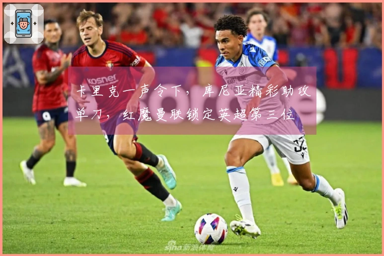 卡里克一声令下，库尼亚精彩助攻单刀，红魔曼联锁定英超第三位