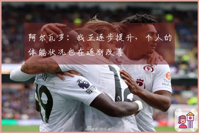 阿尔瓦罗：我正逐步提升，个人的体能状况也在逐渐改善