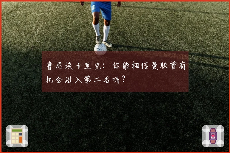 鲁尼谈卡里克：你能相信曼联曾有机会进入第二名吗？