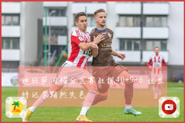 迪班萨闪耀分区赛狂揽40+9+6 杜兰特记录黯然失色